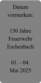 Datum vormerken:  150 Jahre Feuerwehr Eschenbach  01. - 04.  Mai 2025